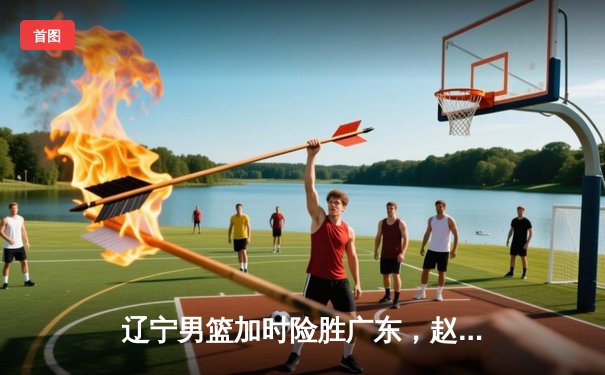 辽宁男篮加时险胜广东，赵继伟33分主宰京粤大战