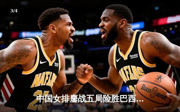 中国女排鏖战五局险胜巴西，张常宁砍28分率队夺世联赛开门红 - 3