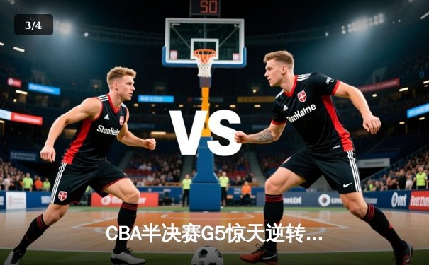CBA半决赛G5惊天逆转！辽宁本钢加时赛3分绝杀广东宏远晋级总决赛 - 3